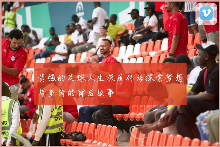黄强的足球人生深度对话探索梦想与坚持的背后故事
