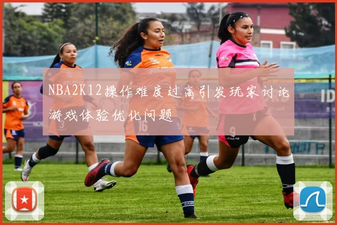 NBA2K12操作难度过高引发玩家讨论游戏体验优化问题