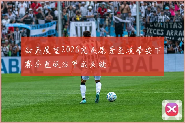 甜茶展望2026完美愿景圣埃蒂安下赛季重返法甲成关键