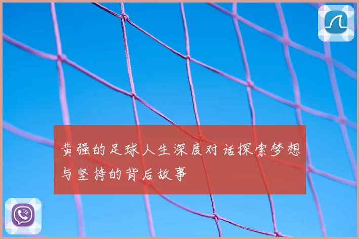 黄强的足球人生深度对话探索梦想与坚持的背后故事