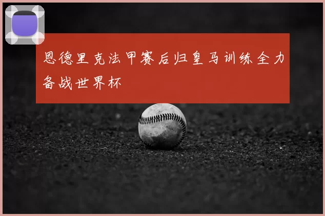 恩德里克法甲赛后归皇马训练全力备战世界杯