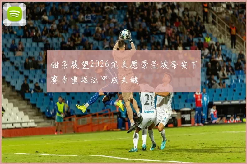 甜茶展望2026完美愿景圣埃蒂安下赛季重返法甲成关键