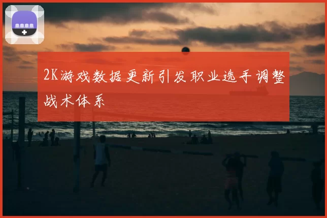 2K游戏数据更新引发职业选手调整战术体系