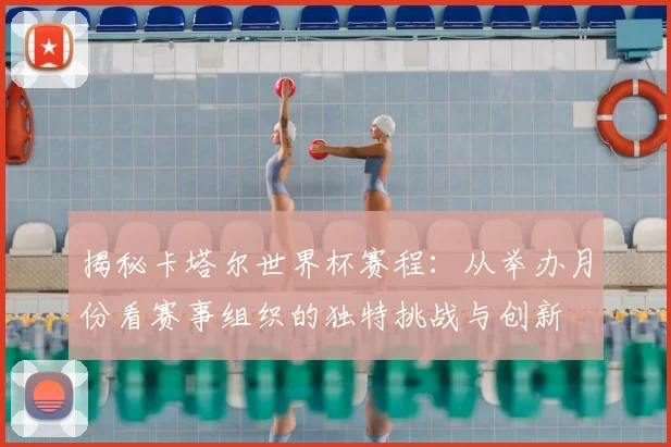 揭秘卡塔尔世界杯赛程：从举办月份看赛事组织的独特挑战与创新