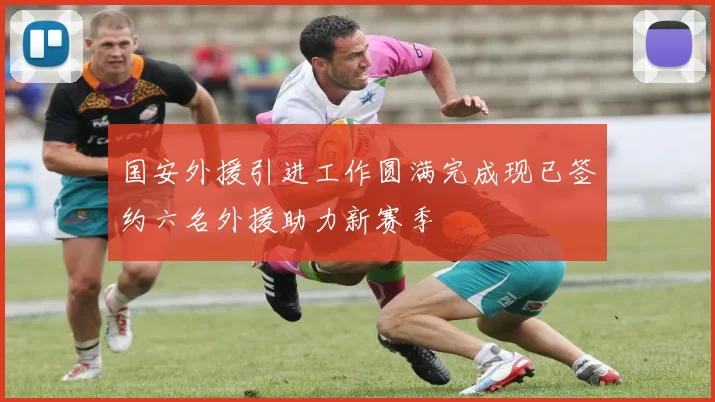 国安外援引进工作圆满完成现已签约六名外援助力新赛季