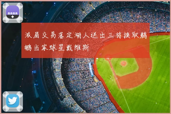 浓眉交易落定湖人送出三将换取鹈鹕当家球星戴维斯