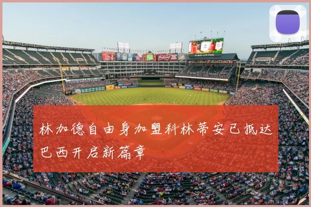 林加德自由身加盟科林蒂安已抵达巴西开启新篇章