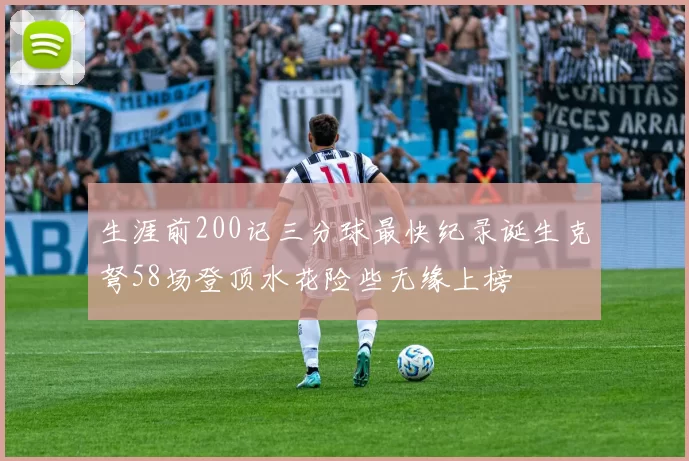 生涯前200记三分球最快纪录诞生克弩58场登顶水花险些无缘上榜