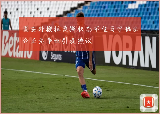 国安外援拉莫斯状态不佳马宁执法公正无争议引发热议