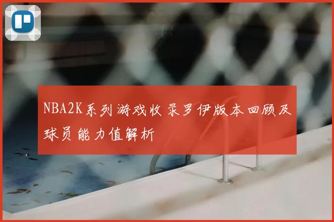 NBA2K系列游戏收录罗伊版本回顾及球员能力值解析