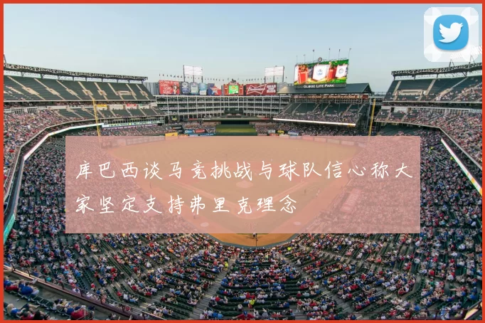 库巴西谈马竞挑战与球队信心称大家坚定支持弗里克理念