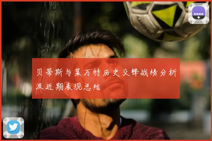 贝蒂斯与莱万特历史交锋战绩分析及近期表现总结