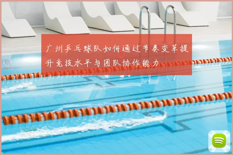 广州乒乓球队如何通过节奏变革提升竞技水平与团队协作能力