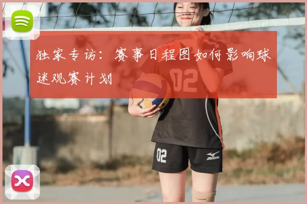 独家专访：赛事日程图如何影响球迷观赛计划