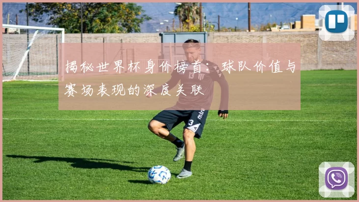 揭秘世界杯身价榜首:球队价值与赛场表现的深度关联