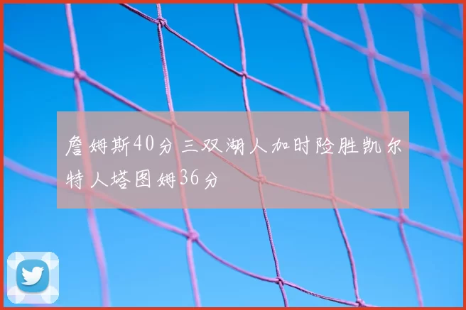 詹姆斯40分三双湖人加时险胜凯尔特人塔图姆36分