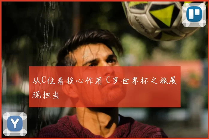 从C位看核心作用 C罗世界杯之旅展现担当