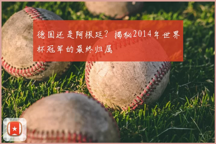 德国还是阿根廷？揭秘2014年世界杯冠军的最终归属
