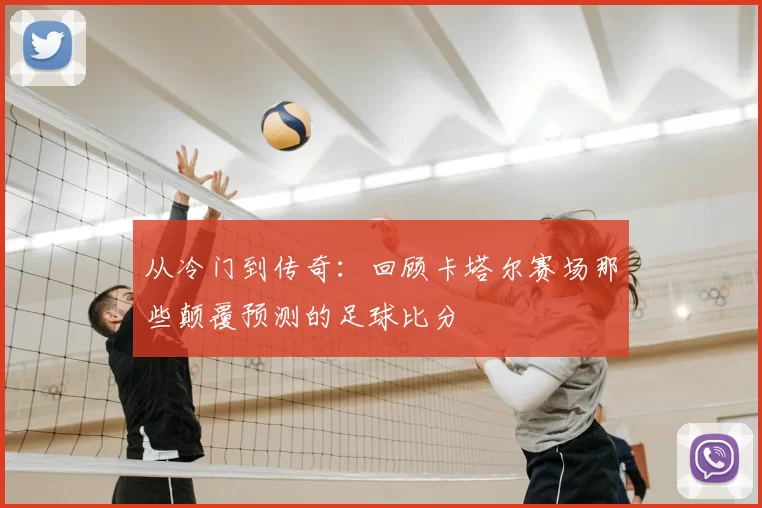 从冷门到传奇:回顾卡塔尔赛场那些颠覆预测的足球比分