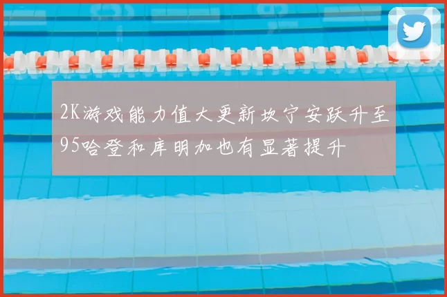 2K游戏能力值大更新坎宁安跃升至95哈登和库明加也有显著提升