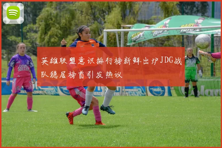 英雄联盟意识排行榜新鲜出炉JDG战队稳居榜首引发热议