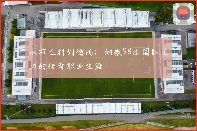 从布兰科到德尚：细数98法国队主力的传奇职业生涯