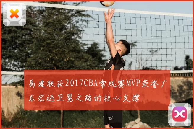 易建联获2017CBA常规赛MVP荣誉广东宏远卫冕之路的核心支撑