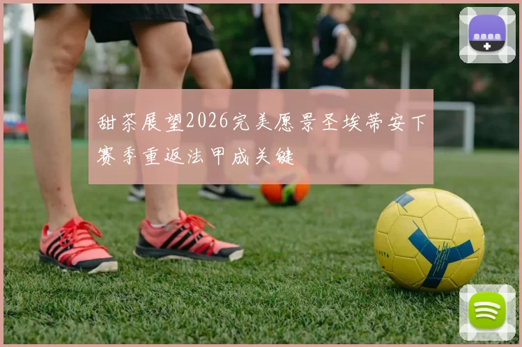 甜茶展望2026完美愿景圣埃蒂安下赛季重返法甲成关键
