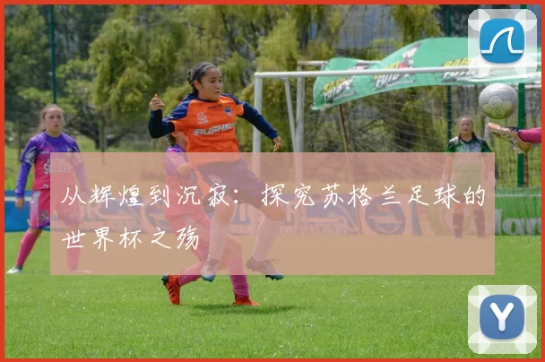 从辉煌到沉寂:探究苏格兰足球的世界杯之殇