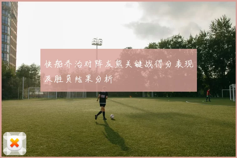 快船乔治对阵灰熊关键战得分表现及胜负结果分析
