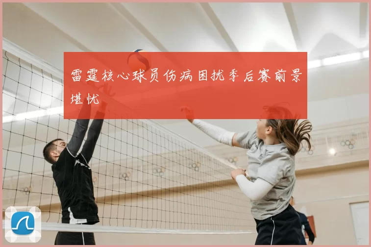 雷霆核心球员伤病困扰季后赛前景堪忧