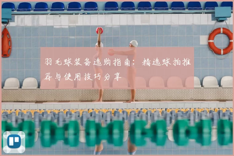 羽毛球装备选购指南：精选球拍推荐与使用技巧分享