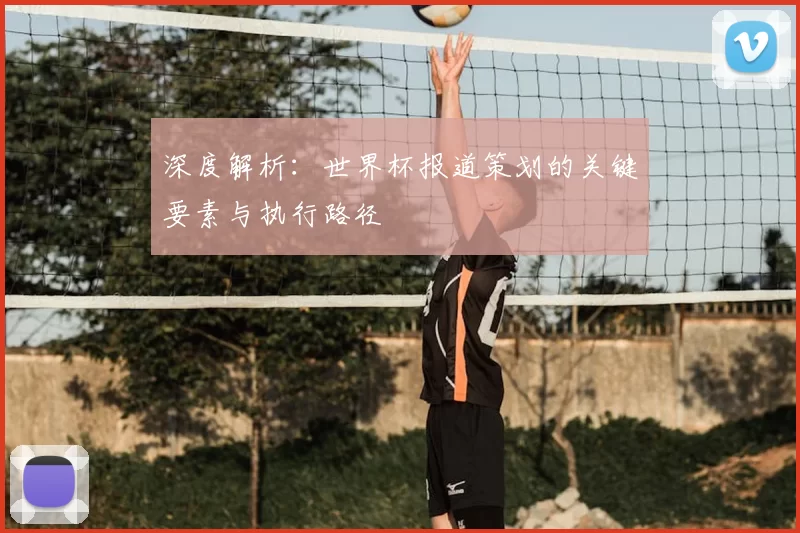 深度解析：世界杯报道策划的关键要素与执行路径