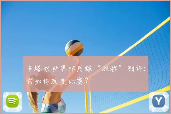 卡塔尔世界杯用球“旅程”测评:它如何改变比赛?
