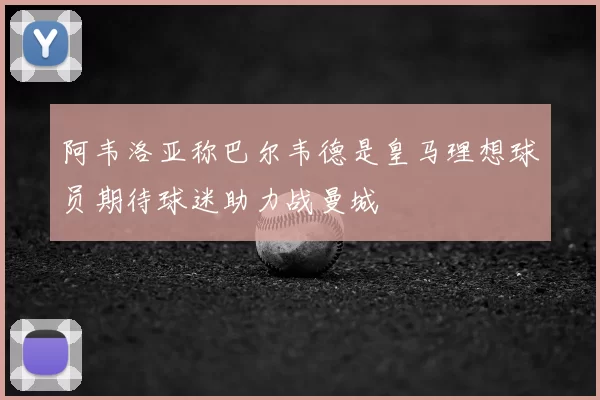 阿韦洛亚称巴尔韦德是皇马理想球员期待球迷助力战曼城