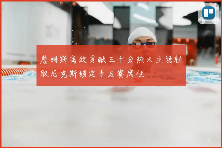 詹姆斯高效贡献三十分热火主场轻取尼克斯锁定季后赛席位