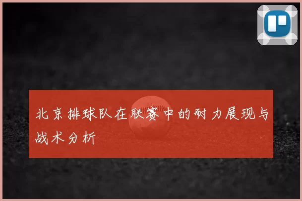 北京排球队在联赛中的耐力展现与战术分析