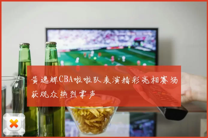 黄逸辉CBA啦啦队表演精彩亮相赛场获观众热烈掌声