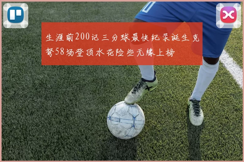 生涯前200记三分球最快纪录诞生克弩58场登顶水花险些无缘上榜