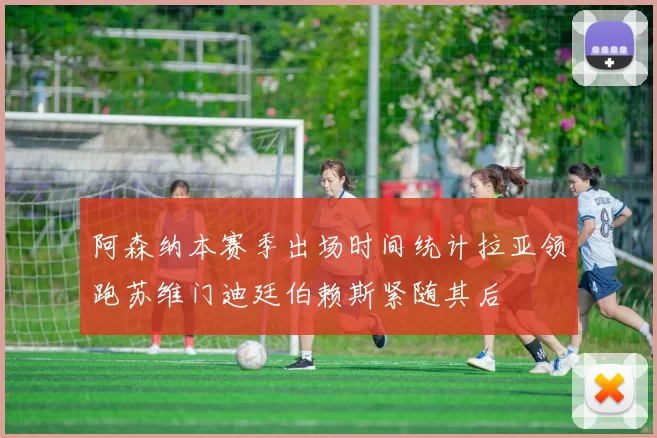 阿森纳本赛季出场时间统计拉亚领跑苏维门迪廷伯赖斯紧随其后