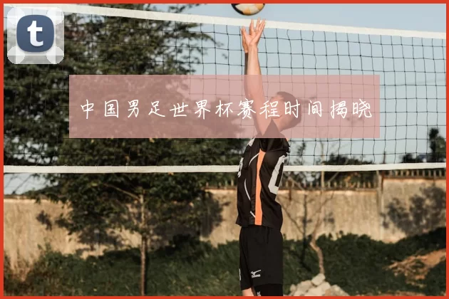 中国男足世界杯赛程时间揭晓