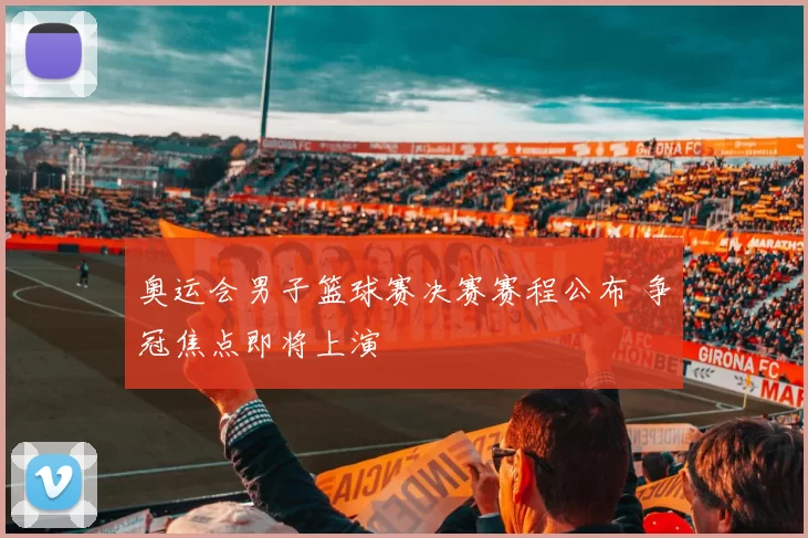 奥运会男子篮球赛决赛赛程公布 争冠焦点即将上演