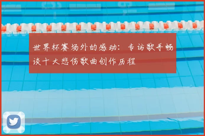 世界杯赛场外的感动:专访歌手畅谈十大悲伤歌曲创作历程