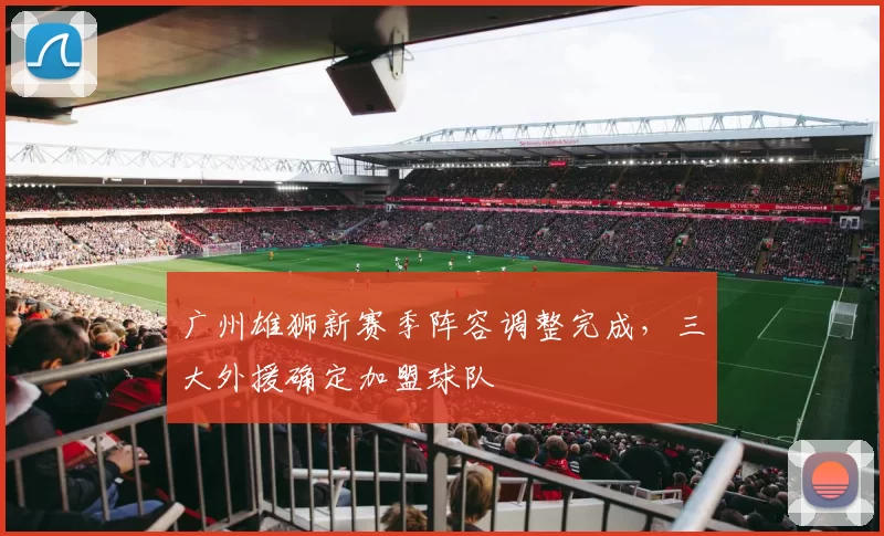 广州雄狮新赛季阵容调整完成，三大外援确定加盟球队