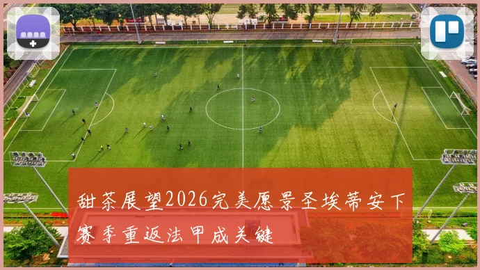 甜茶展望2026完美愿景圣埃蒂安下赛季重返法甲成关键