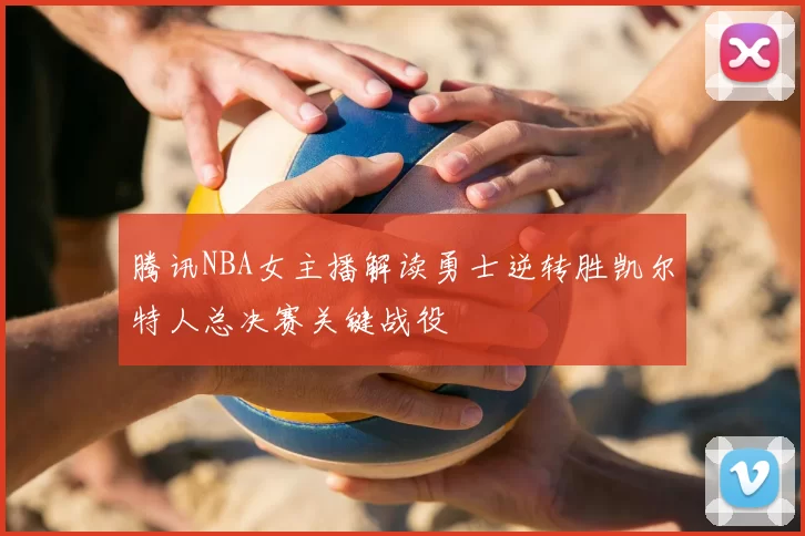 腾讯NBA女主播解读勇士逆转胜凯尔特人总决赛关键战役