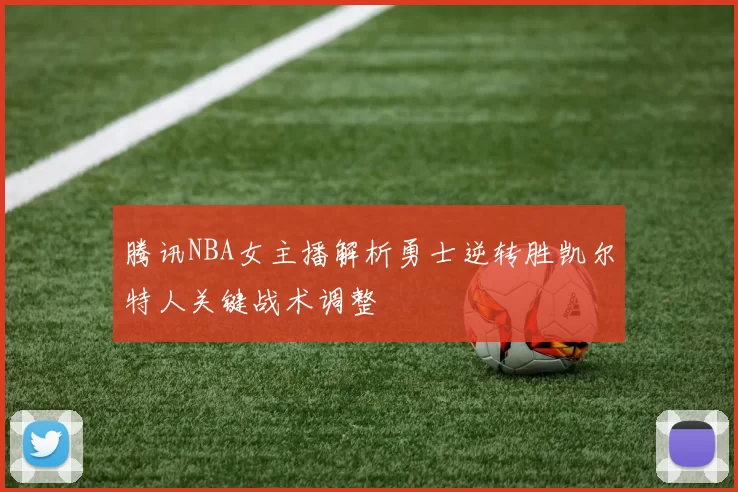 腾讯NBA女主播解析勇士逆转胜凯尔特人关键战术调整