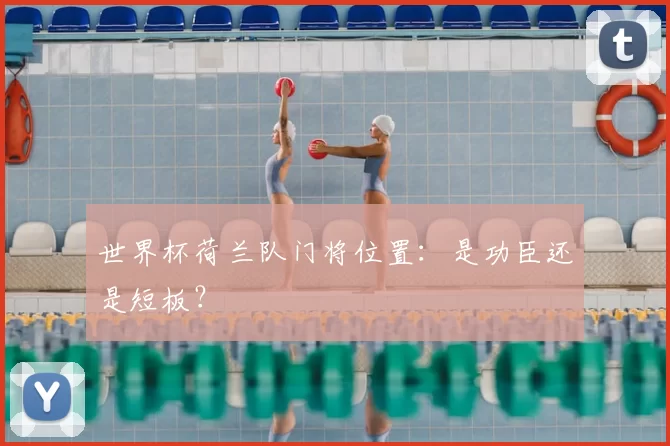 世界杯荷兰队门将位置：是功臣还是短板？