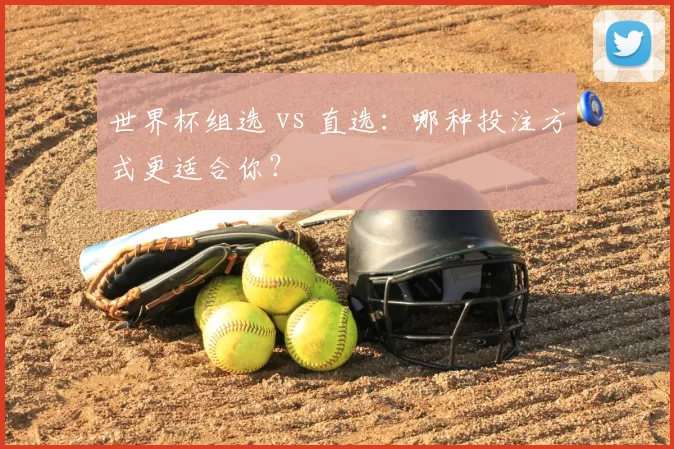 世界杯组选 vs 直选：哪种投注方式更适合你？