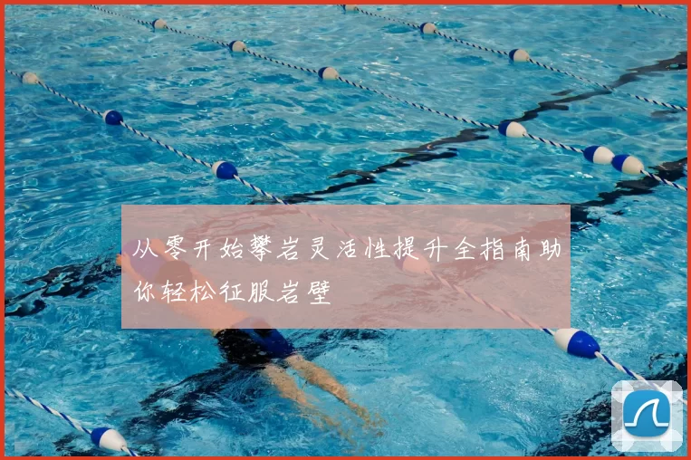从零开始攀岩灵活性提升全指南助你轻松征服岩壁